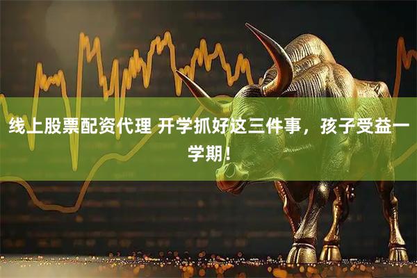 线上股票配资代理 开学抓好这三件事，孩子受益一学期！
